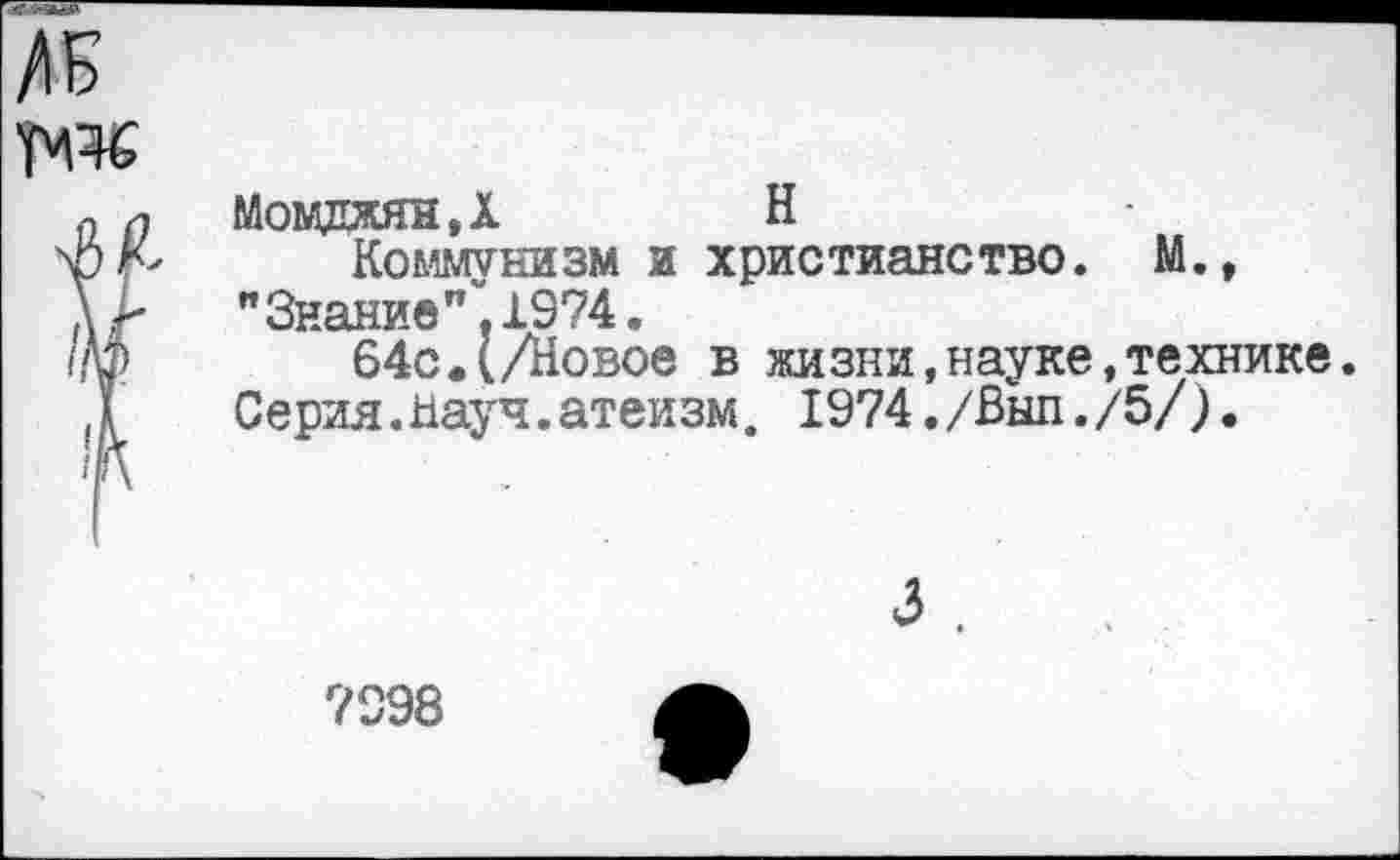 ﻿Момджян.Х	Н
Коммунизм и христианство. М., мЗнаниеи Х974«
64с.(/Новое в жизни,науке,технике. Серия.Кауч.атеизм, 1974./Выл./5/).